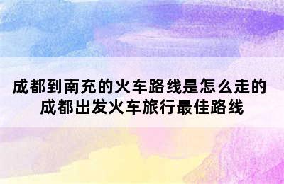 成都到南充的火车路线是怎么走的 成都出发火车旅行最佳路线